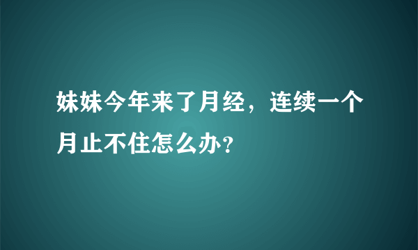 妹妹今年来了月经，连续一个月止不住怎么办？