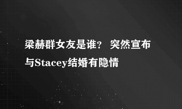 梁赫群女友是谁？ 突然宣布与Stacey结婚有隐情