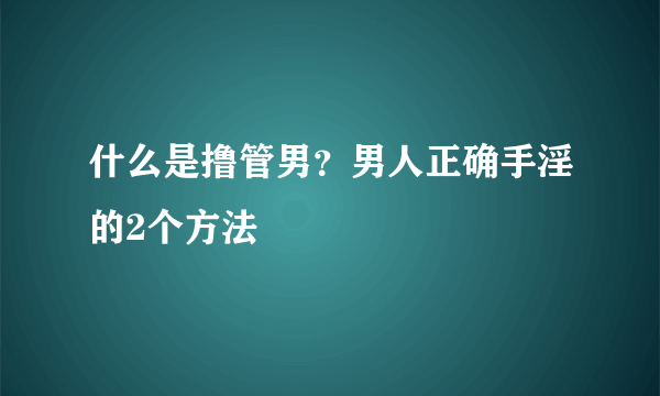 什么是撸管男？男人正确手淫的2个方法