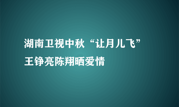 湖南卫视中秋“让月儿飞” 王铮亮陈翔晒爱情