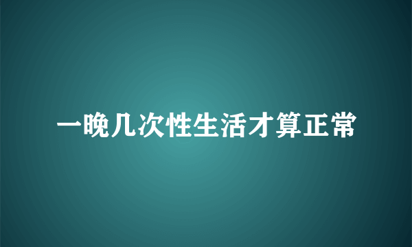 一晚几次性生活才算正常