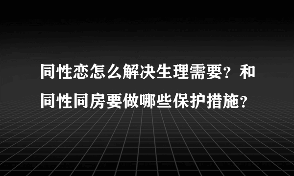 同性恋怎么解决生理需要？和同性同房要做哪些保护措施？