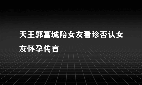 天王郭富城陪女友看诊否认女友怀孕传言