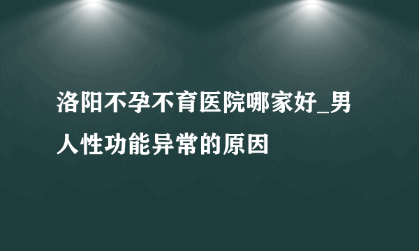 洛阳不孕不育医院哪家好_男人性功能异常的原因