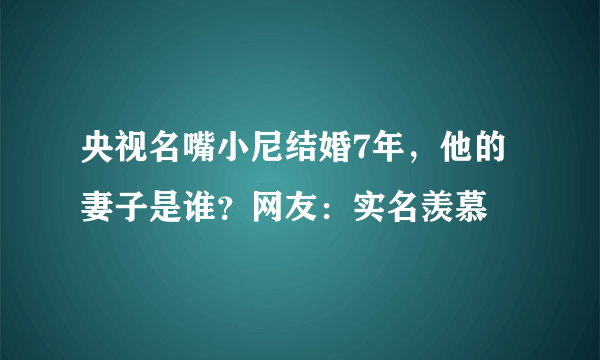 央视名嘴小尼结婚7年，他的妻子是谁？网友：实名羡慕