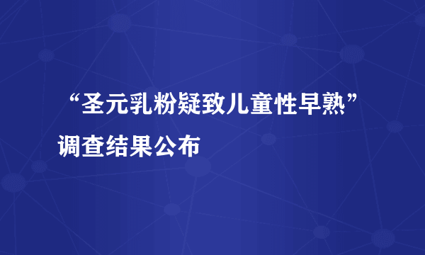 “圣元乳粉疑致儿童性早熟”调查结果公布