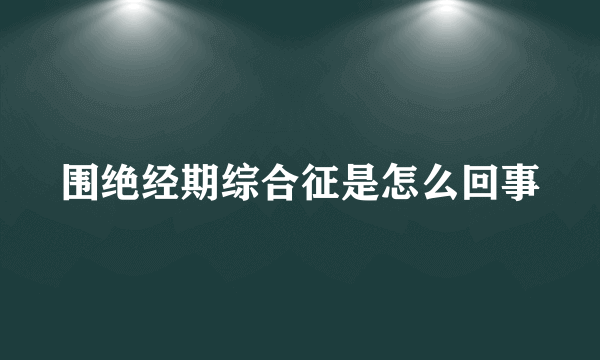 围绝经期综合征是怎么回事