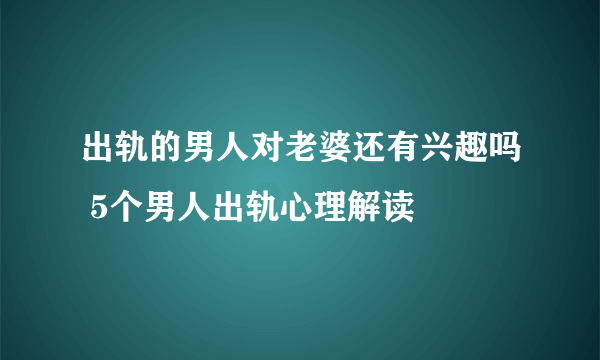 出轨的男人对老婆还有兴趣吗 5个男人出轨心理解读