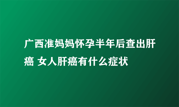 广西准妈妈怀孕半年后查出肝癌 女人肝癌有什么症状