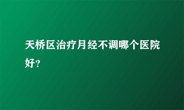 天桥区治疗月经不调哪个医院好？