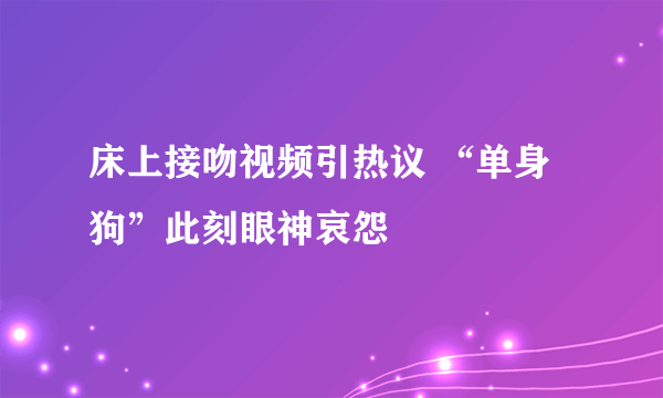 床上接吻视频引热议 “单身狗”此刻眼神哀怨