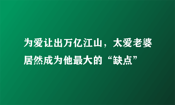 为爱让出万亿江山，太爱老婆居然成为他最大的“缺点”