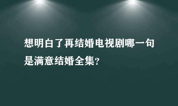 想明白了再结婚电视剧哪一句是满意结婚全集？