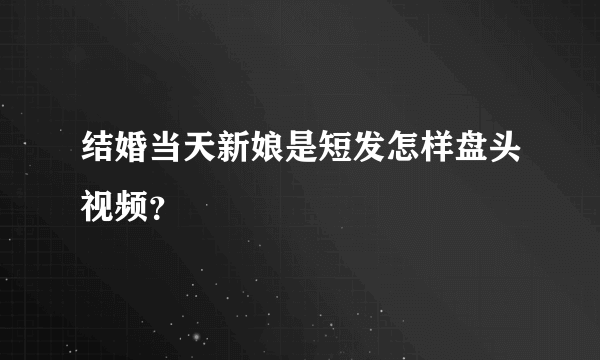 结婚当天新娘是短发怎样盘头视频？