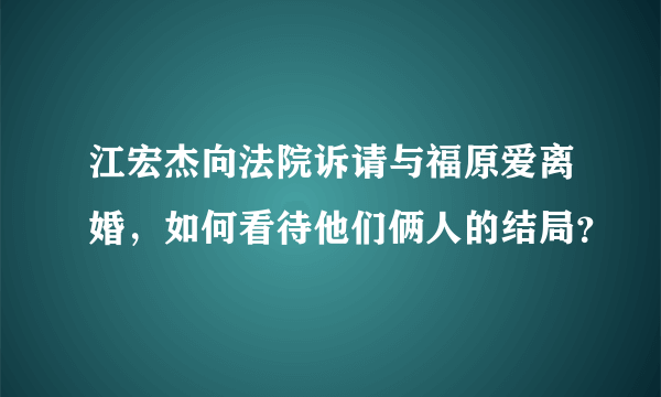 江宏杰向法院诉请与福原爱离婚，如何看待他们俩人的结局？