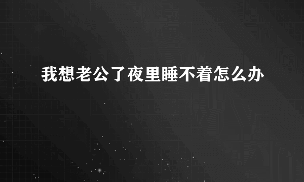 我想老公了夜里睡不着怎么办