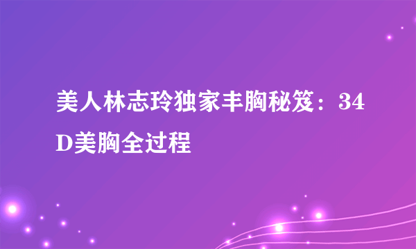 美人林志玲独家丰胸秘笈：34D美胸全过程