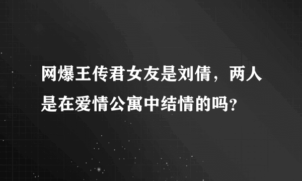 网爆王传君女友是刘倩，两人是在爱情公寓中结情的吗？