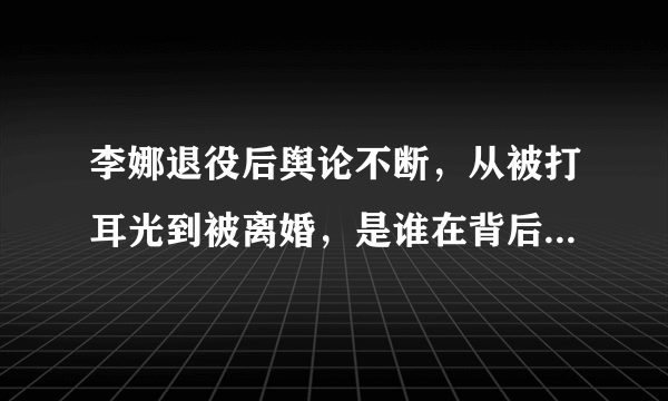 李娜退役后舆论不断，从被打耳光到被离婚，是谁在背后推波助澜？