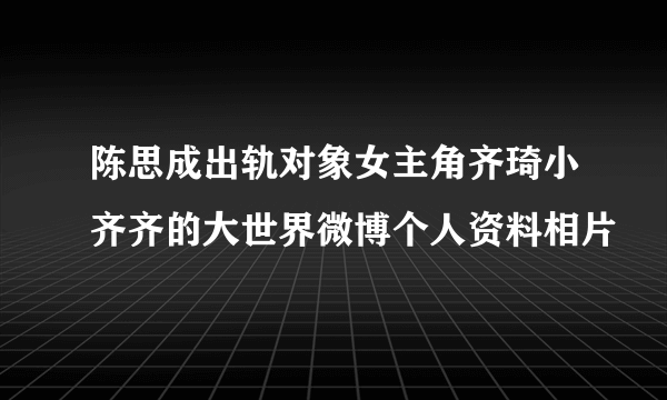 陈思成出轨对象女主角齐琦小齐齐的大世界微博个人资料相片