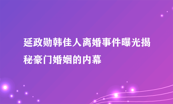 延政勋韩佳人离婚事件曝光揭秘豪门婚姻的内幕