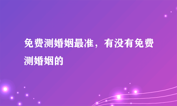 免费测婚姻最准，有没有免费测婚姻的