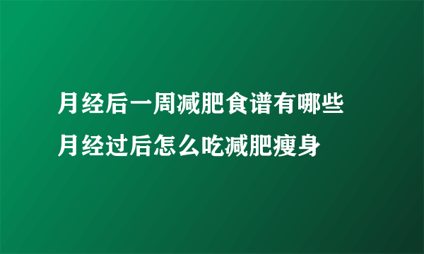 月经后一周减肥食谱有哪些 月经过后怎么吃减肥瘦身