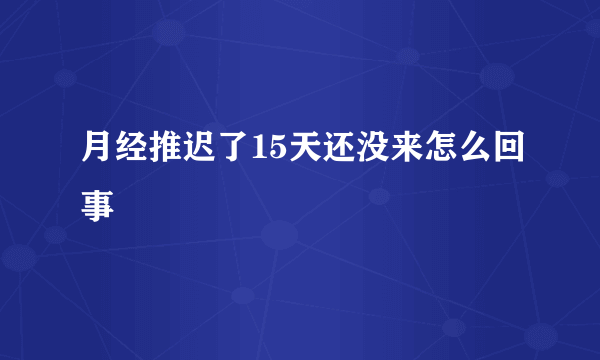 月经推迟了15天还没来怎么回事