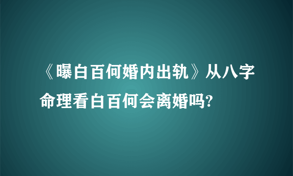 《曝白百何婚内出轨》从八字命理看白百何会离婚吗?