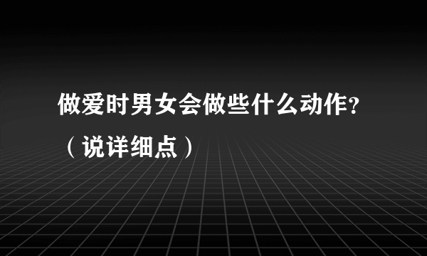 做爱时男女会做些什么动作？（说详细点）