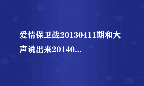 爱情保卫战20130411期和大声说出来20140429女人是同一个