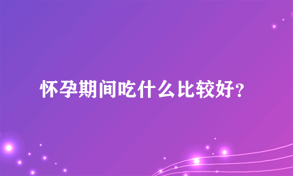 怀孕期间吃什么比较好？