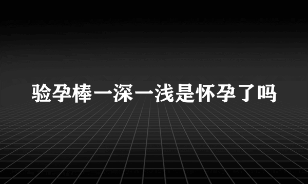 验孕棒一深一浅是怀孕了吗