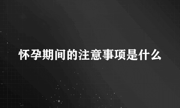 怀孕期间的注意事项是什么