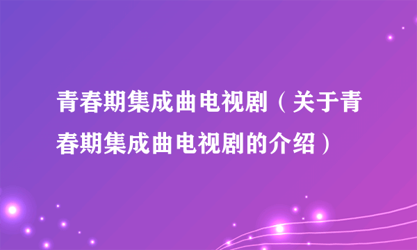 青春期集成曲电视剧（关于青春期集成曲电视剧的介绍）