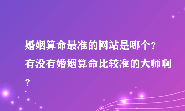 婚姻算命最准的网站是哪个？有没有婚姻算命比较准的大师啊？