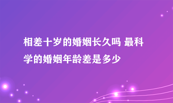 相差十岁的婚姻长久吗 最科学的婚姻年龄差是多少