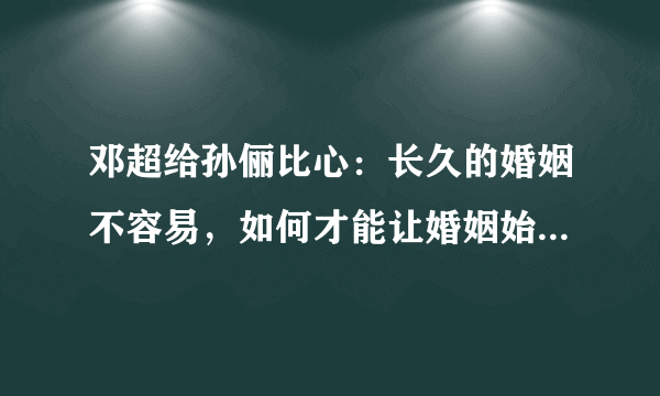 邓超给孙俪比心：长久的婚姻不容易，如何才能让婚姻始终保鲜？