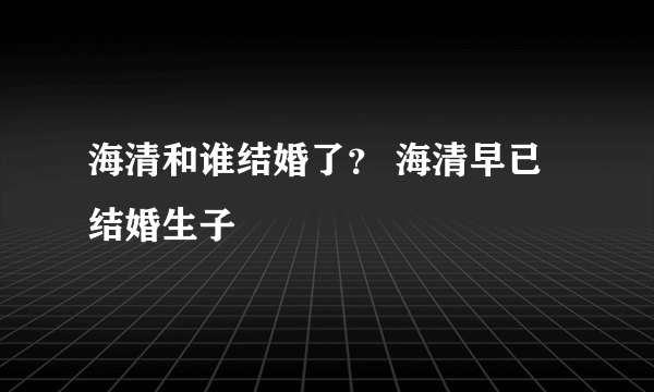 海清和谁结婚了？ 海清早已结婚生子