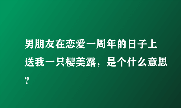 男朋友在恋爱一周年的日子上送我一只樱美露，是个什么意思？