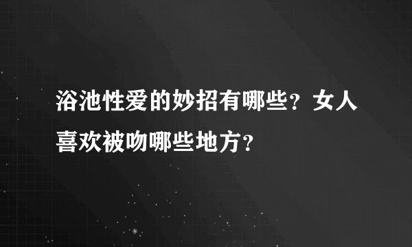 浴池性爱的妙招有哪些？女人喜欢被吻哪些地方？