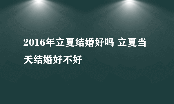 2016年立夏结婚好吗 立夏当天结婚好不好