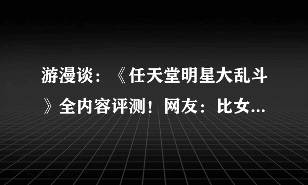 游漫谈：《任天堂明星大乱斗》全内容评测！网友：比女朋友还好玩