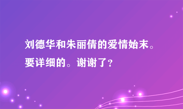 刘德华和朱丽倩的爱情始末。要详细的。谢谢了？