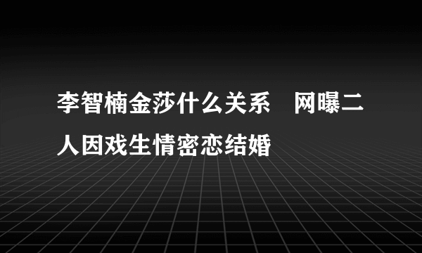 李智楠金莎什么关系   网曝二人因戏生情密恋结婚