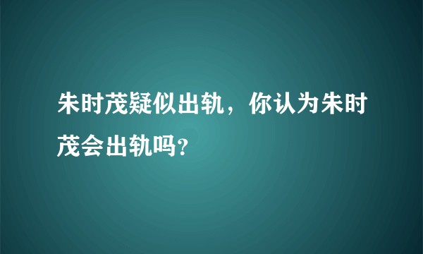 朱时茂疑似出轨，你认为朱时茂会出轨吗？