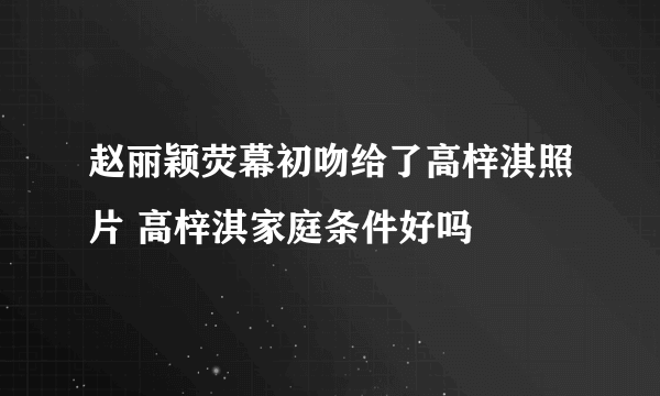 赵丽颖荧幕初吻给了高梓淇照片 高梓淇家庭条件好吗