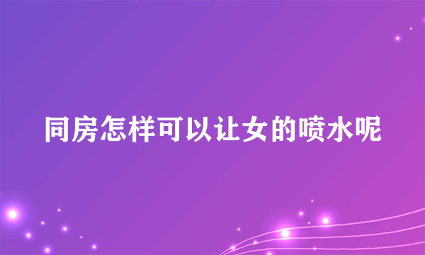 同房怎样可以让女的喷水呢