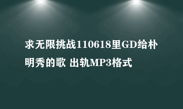 求无限挑战110618里GD给朴明秀的歌 出轨MP3格式