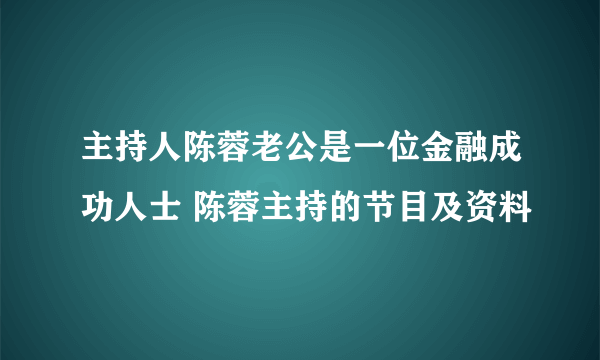 主持人陈蓉老公是一位金融成功人士 陈蓉主持的节目及资料